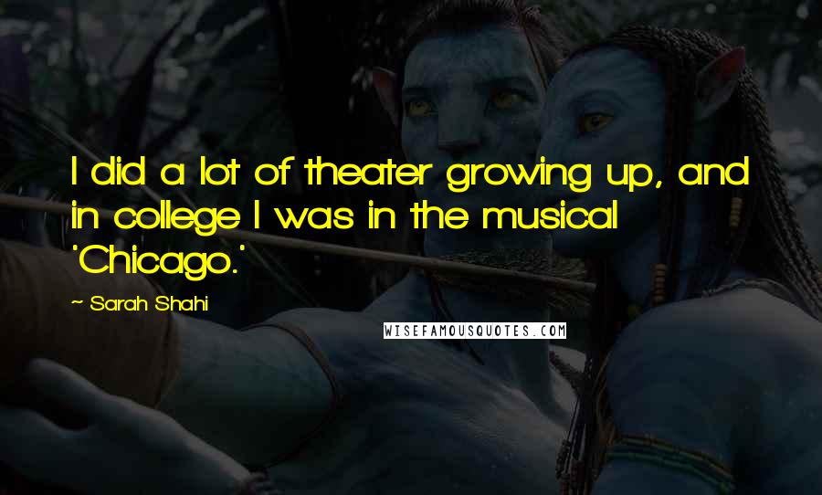 Sarah Shahi Quotes: I did a lot of theater growing up, and in college I was in the musical 'Chicago.'