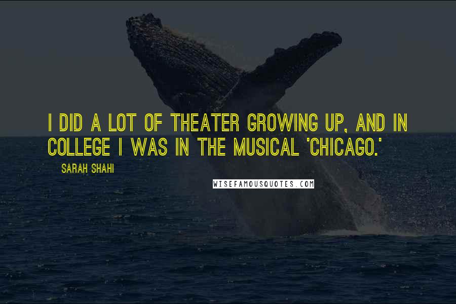 Sarah Shahi Quotes: I did a lot of theater growing up, and in college I was in the musical 'Chicago.'