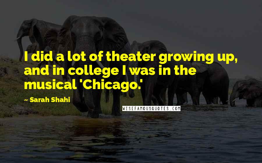 Sarah Shahi Quotes: I did a lot of theater growing up, and in college I was in the musical 'Chicago.'