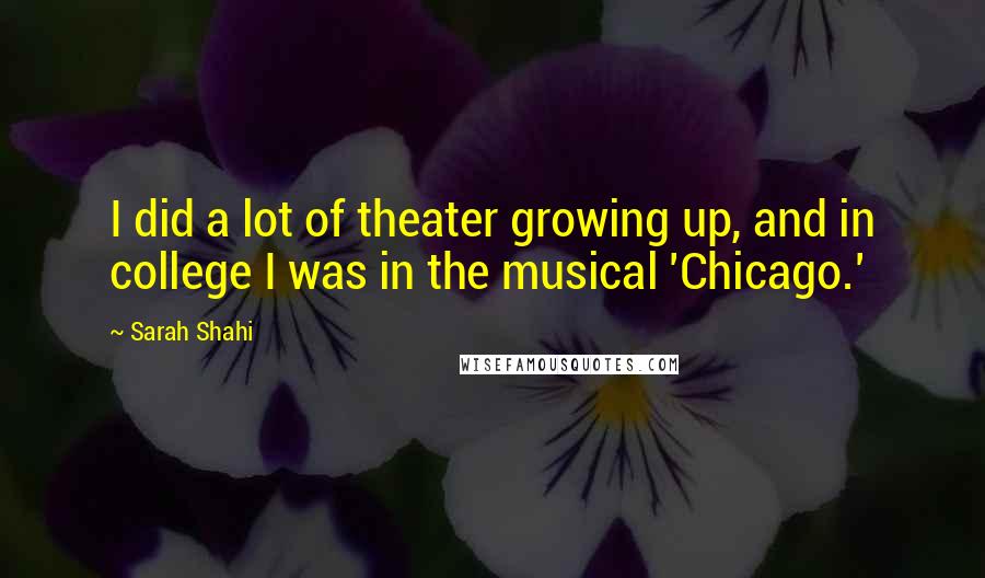 Sarah Shahi Quotes: I did a lot of theater growing up, and in college I was in the musical 'Chicago.'