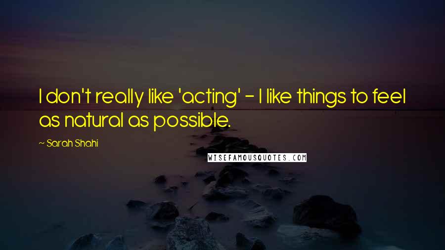 Sarah Shahi Quotes: I don't really like 'acting' - I like things to feel as natural as possible.