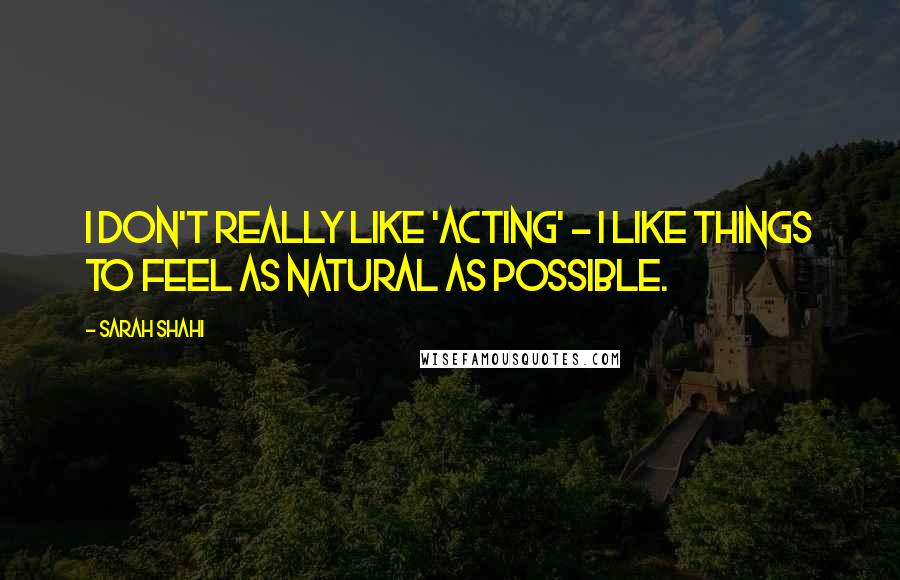 Sarah Shahi Quotes: I don't really like 'acting' - I like things to feel as natural as possible.