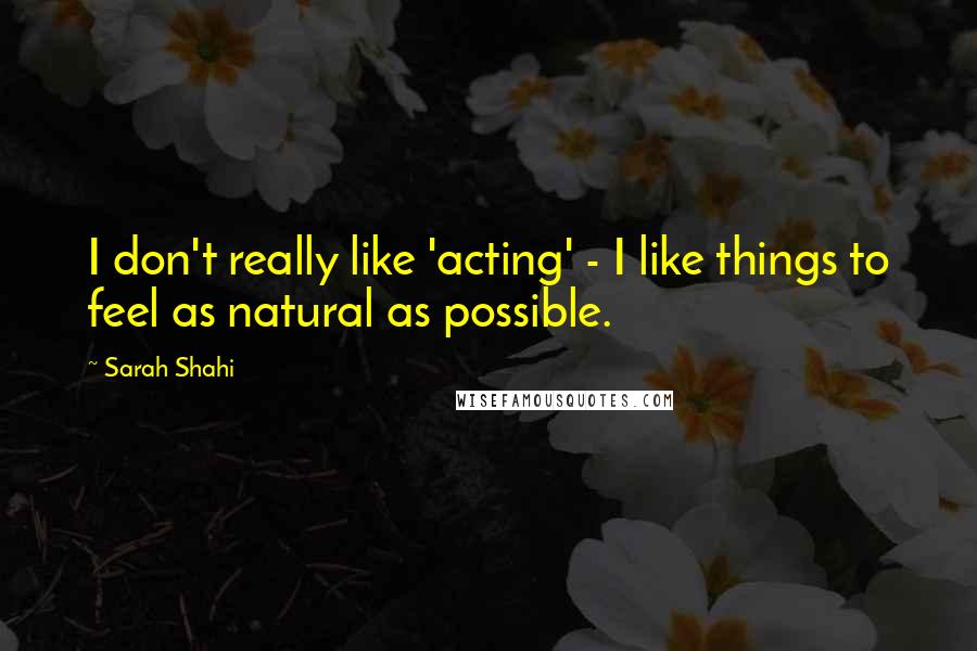 Sarah Shahi Quotes: I don't really like 'acting' - I like things to feel as natural as possible.