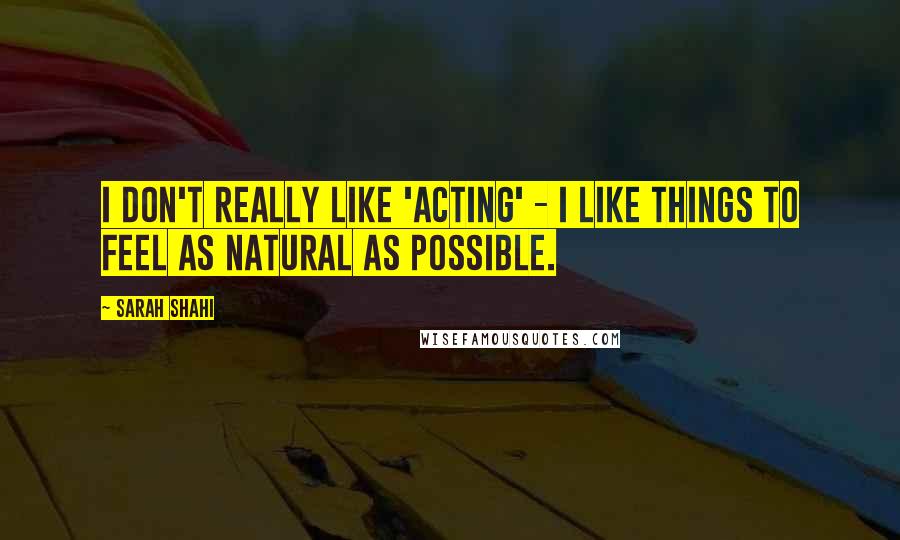 Sarah Shahi Quotes: I don't really like 'acting' - I like things to feel as natural as possible.