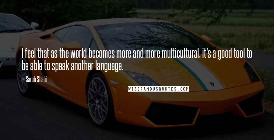 Sarah Shahi Quotes: I feel that as the world becomes more and more multicultural, it's a good tool to be able to speak another language.