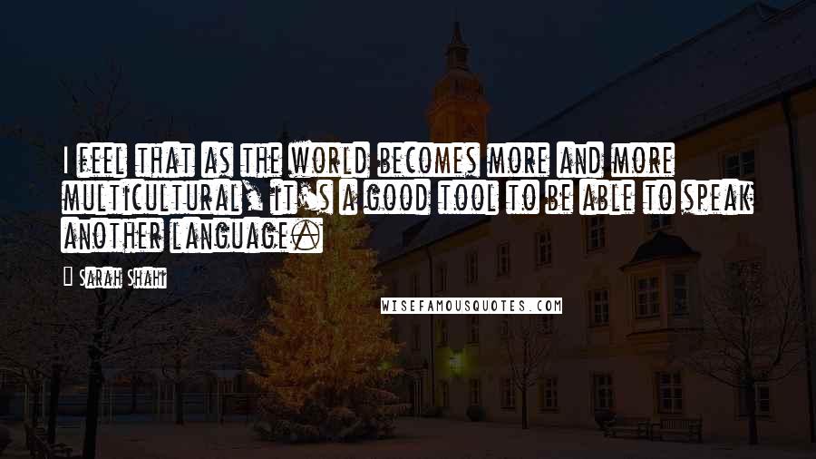 Sarah Shahi Quotes: I feel that as the world becomes more and more multicultural, it's a good tool to be able to speak another language.
