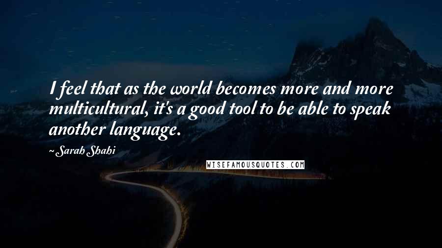 Sarah Shahi Quotes: I feel that as the world becomes more and more multicultural, it's a good tool to be able to speak another language.