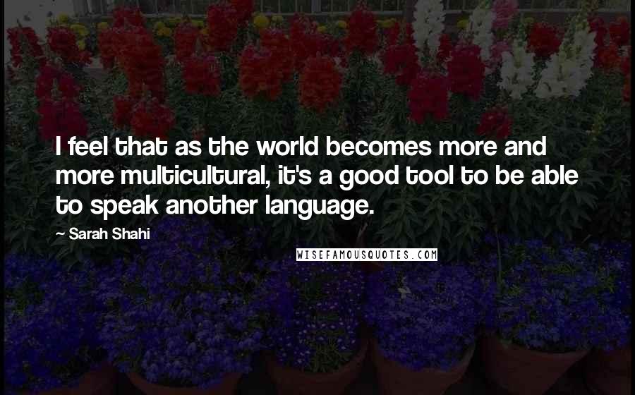 Sarah Shahi Quotes: I feel that as the world becomes more and more multicultural, it's a good tool to be able to speak another language.