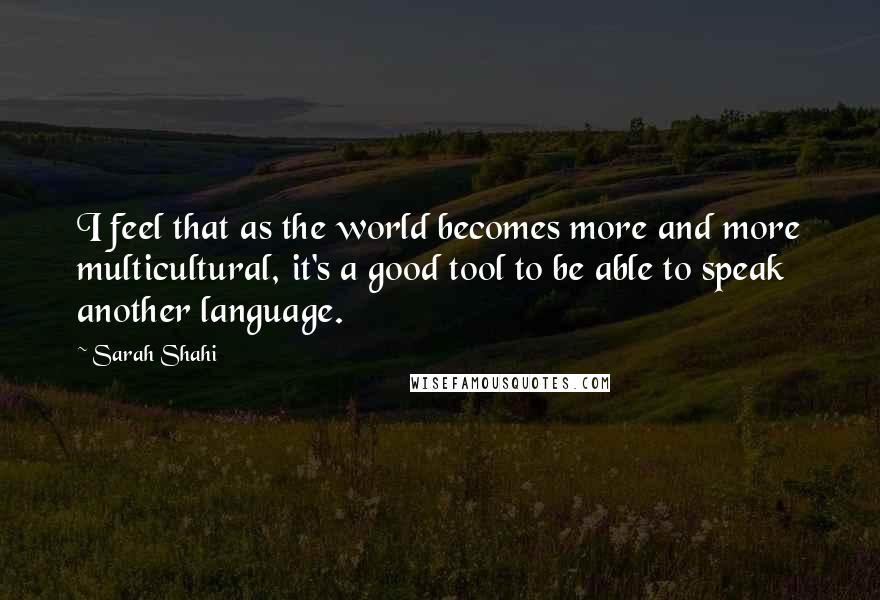 Sarah Shahi Quotes: I feel that as the world becomes more and more multicultural, it's a good tool to be able to speak another language.