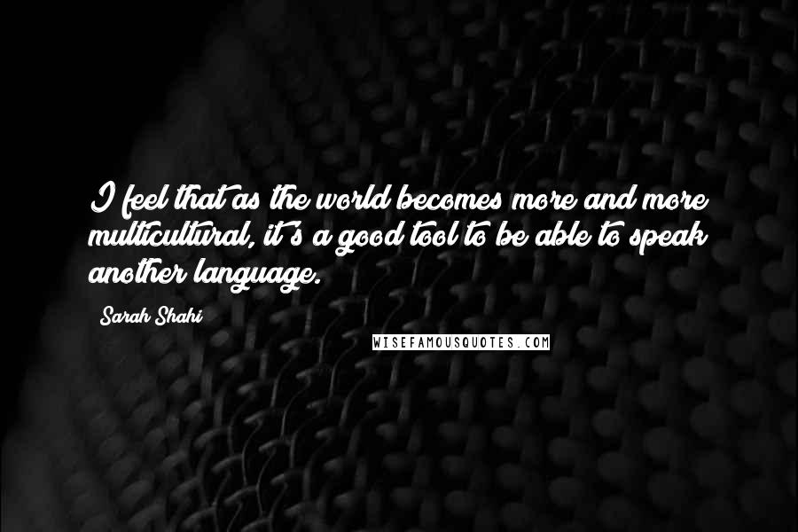 Sarah Shahi Quotes: I feel that as the world becomes more and more multicultural, it's a good tool to be able to speak another language.
