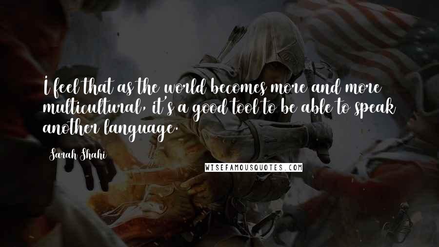 Sarah Shahi Quotes: I feel that as the world becomes more and more multicultural, it's a good tool to be able to speak another language.