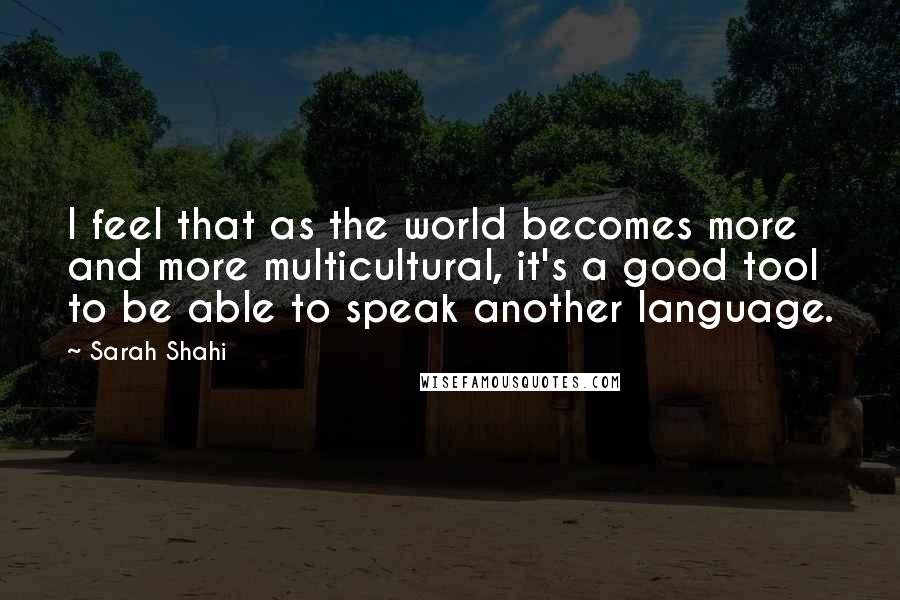 Sarah Shahi Quotes: I feel that as the world becomes more and more multicultural, it's a good tool to be able to speak another language.