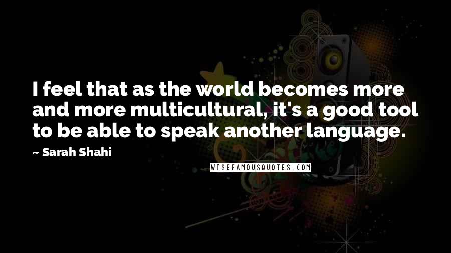 Sarah Shahi Quotes: I feel that as the world becomes more and more multicultural, it's a good tool to be able to speak another language.