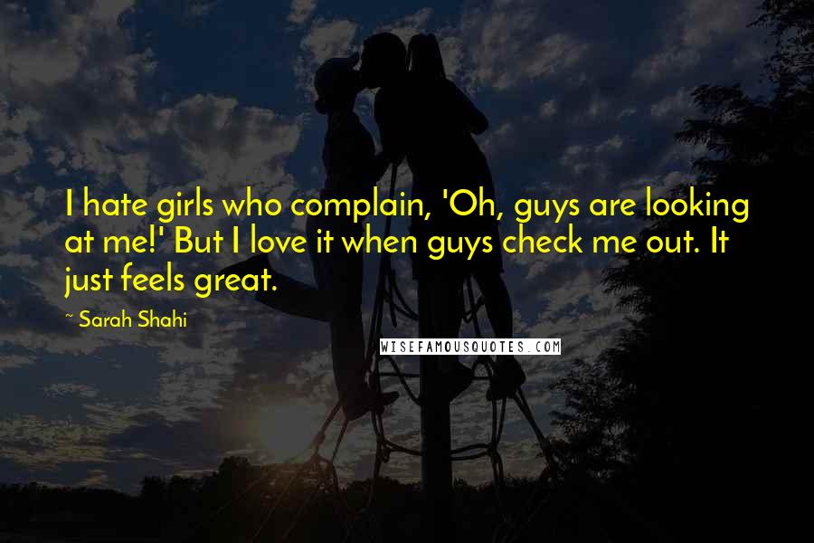 Sarah Shahi Quotes: I hate girls who complain, 'Oh, guys are looking at me!' But I love it when guys check me out. It just feels great.