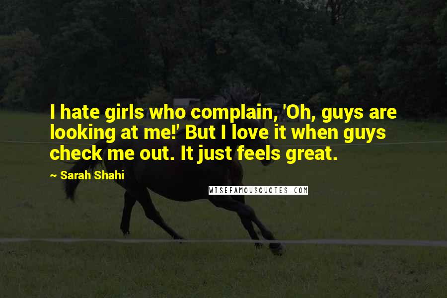 Sarah Shahi Quotes: I hate girls who complain, 'Oh, guys are looking at me!' But I love it when guys check me out. It just feels great.