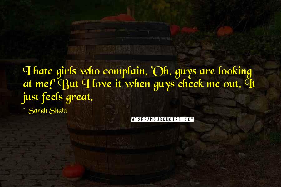Sarah Shahi Quotes: I hate girls who complain, 'Oh, guys are looking at me!' But I love it when guys check me out. It just feels great.