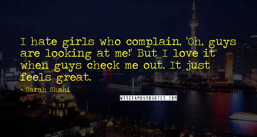 Sarah Shahi Quotes: I hate girls who complain, 'Oh, guys are looking at me!' But I love it when guys check me out. It just feels great.