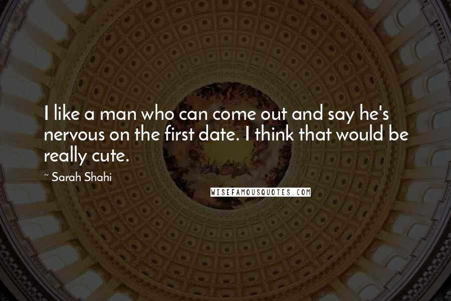 Sarah Shahi Quotes: I like a man who can come out and say he's nervous on the first date. I think that would be really cute.