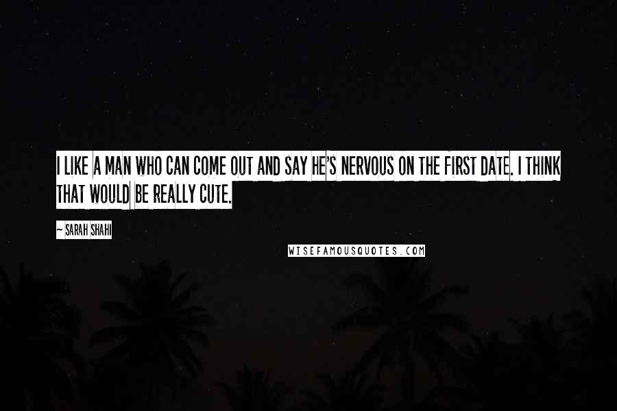 Sarah Shahi Quotes: I like a man who can come out and say he's nervous on the first date. I think that would be really cute.