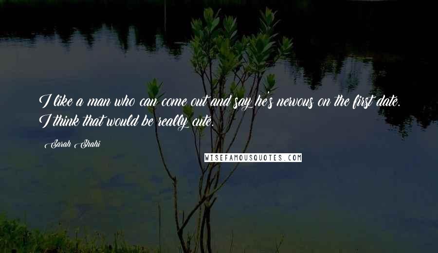 Sarah Shahi Quotes: I like a man who can come out and say he's nervous on the first date. I think that would be really cute.