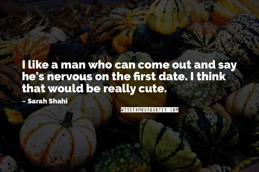 Sarah Shahi Quotes: I like a man who can come out and say he's nervous on the first date. I think that would be really cute.