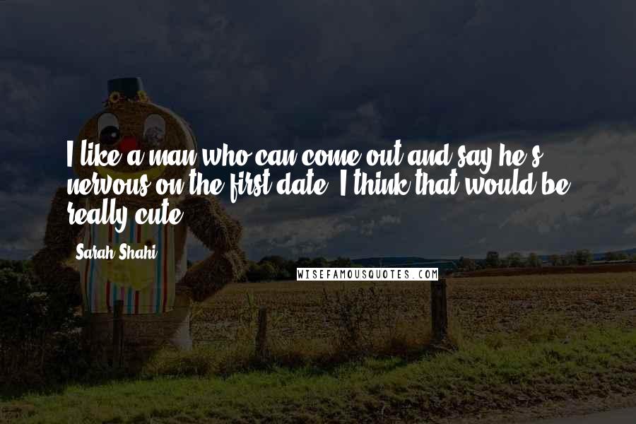 Sarah Shahi Quotes: I like a man who can come out and say he's nervous on the first date. I think that would be really cute.