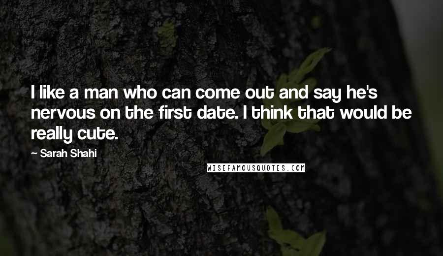 Sarah Shahi Quotes: I like a man who can come out and say he's nervous on the first date. I think that would be really cute.