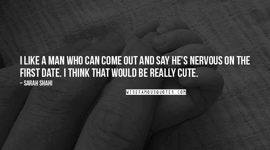 Sarah Shahi Quotes: I like a man who can come out and say he's nervous on the first date. I think that would be really cute.