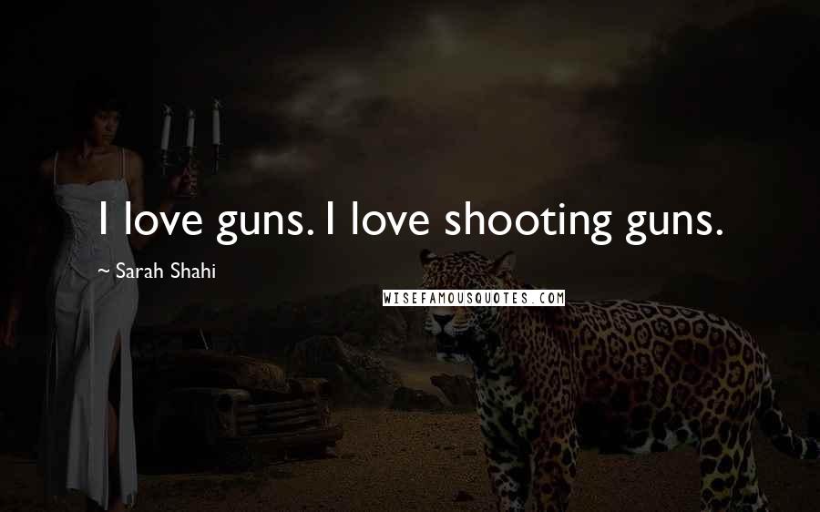 Sarah Shahi Quotes: I love guns. I love shooting guns.