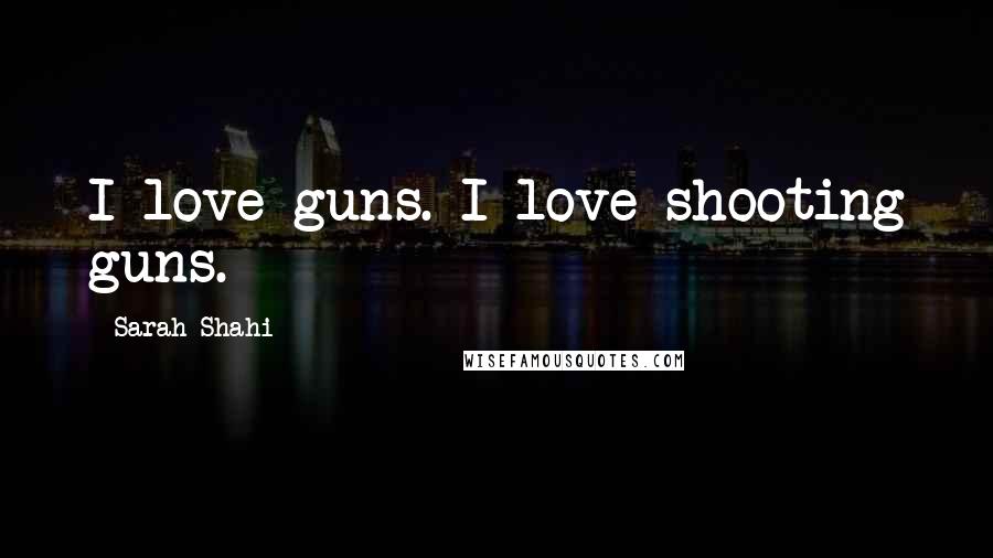 Sarah Shahi Quotes: I love guns. I love shooting guns.