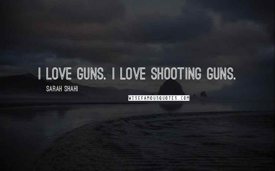 Sarah Shahi Quotes: I love guns. I love shooting guns.