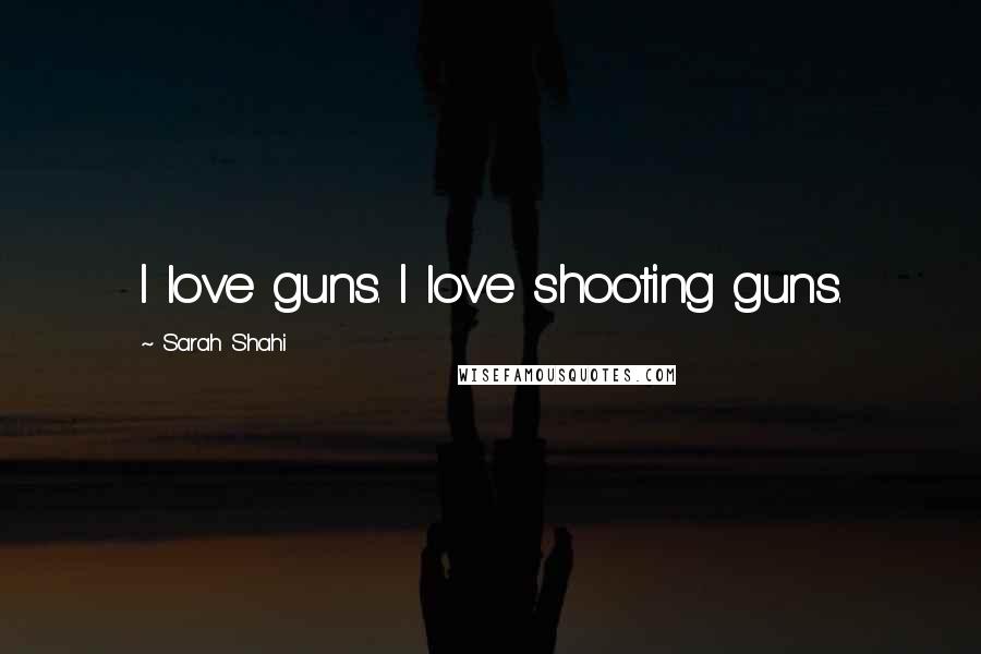 Sarah Shahi Quotes: I love guns. I love shooting guns.