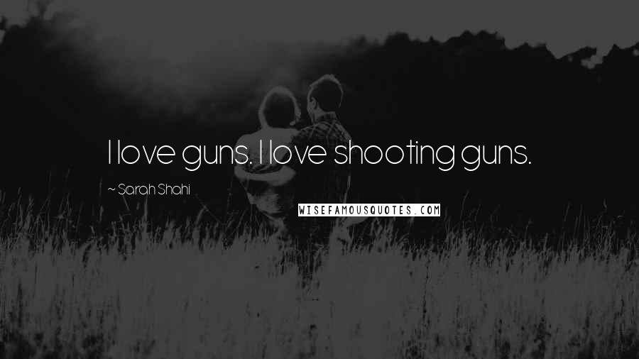 Sarah Shahi Quotes: I love guns. I love shooting guns.