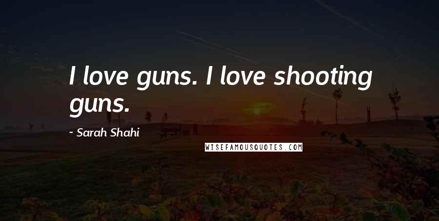 Sarah Shahi Quotes: I love guns. I love shooting guns.