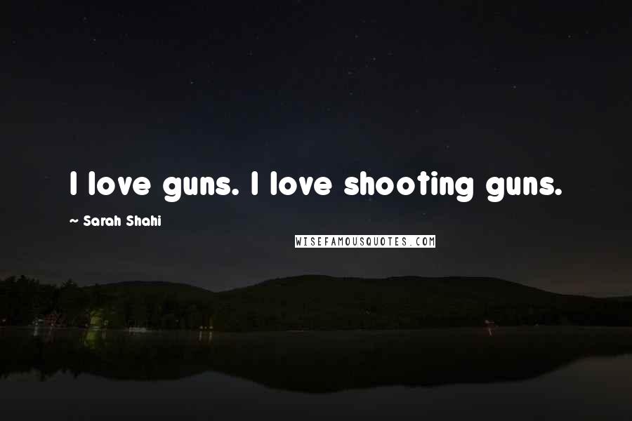 Sarah Shahi Quotes: I love guns. I love shooting guns.