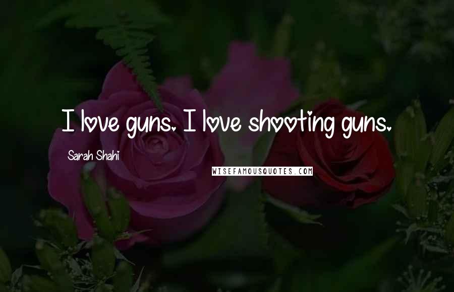 Sarah Shahi Quotes: I love guns. I love shooting guns.