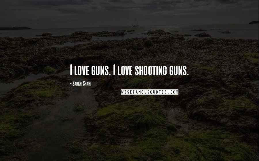 Sarah Shahi Quotes: I love guns. I love shooting guns.