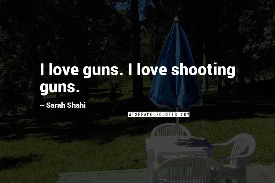 Sarah Shahi Quotes: I love guns. I love shooting guns.