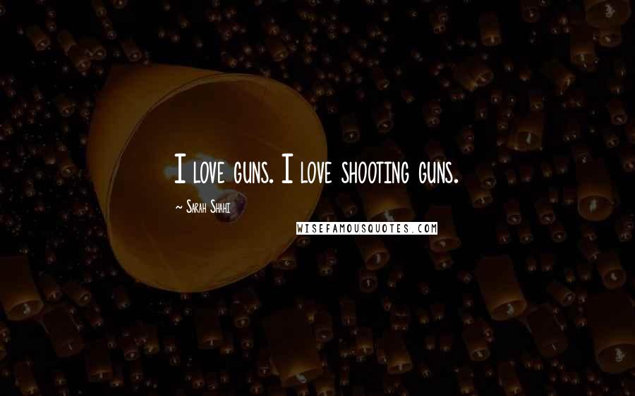 Sarah Shahi Quotes: I love guns. I love shooting guns.