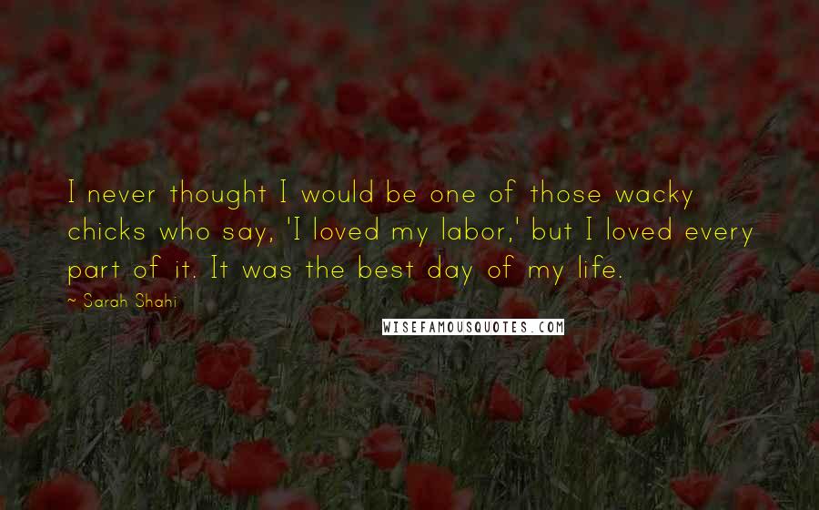 Sarah Shahi Quotes: I never thought I would be one of those wacky chicks who say, 'I loved my labor,' but I loved every part of it. It was the best day of my life.