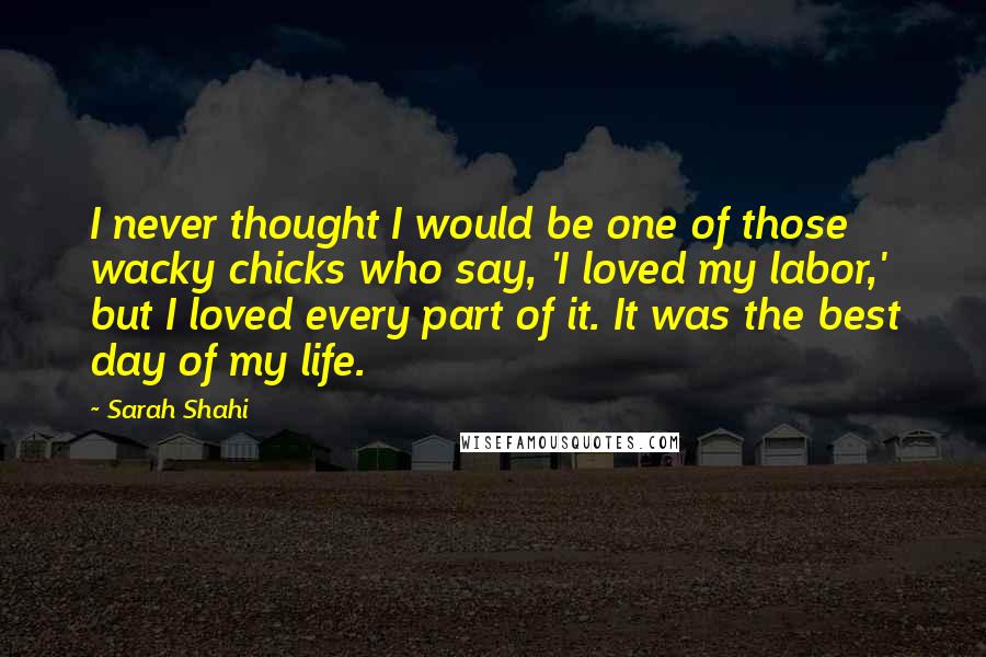 Sarah Shahi Quotes: I never thought I would be one of those wacky chicks who say, 'I loved my labor,' but I loved every part of it. It was the best day of my life.