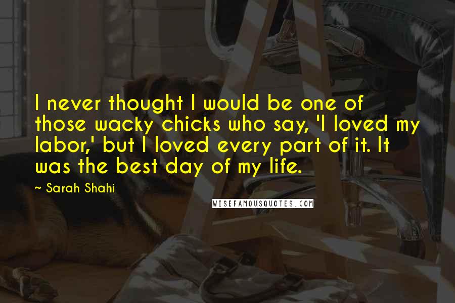 Sarah Shahi Quotes: I never thought I would be one of those wacky chicks who say, 'I loved my labor,' but I loved every part of it. It was the best day of my life.