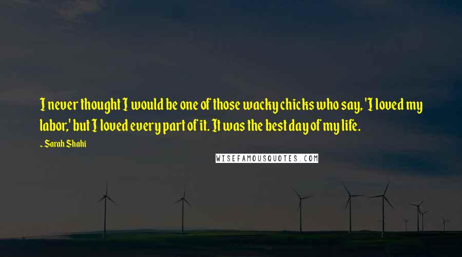 Sarah Shahi Quotes: I never thought I would be one of those wacky chicks who say, 'I loved my labor,' but I loved every part of it. It was the best day of my life.