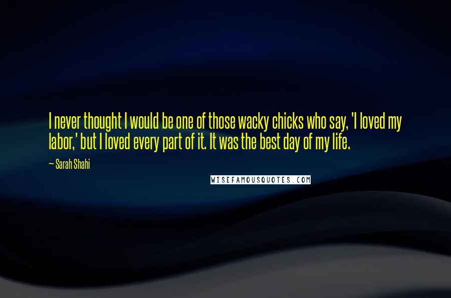 Sarah Shahi Quotes: I never thought I would be one of those wacky chicks who say, 'I loved my labor,' but I loved every part of it. It was the best day of my life.