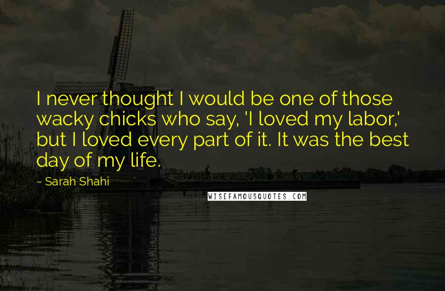 Sarah Shahi Quotes: I never thought I would be one of those wacky chicks who say, 'I loved my labor,' but I loved every part of it. It was the best day of my life.