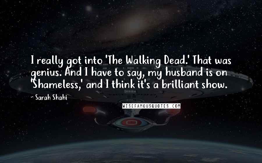 Sarah Shahi Quotes: I really got into 'The Walking Dead.' That was genius. And I have to say, my husband is on 'Shameless,' and I think it's a brilliant show.