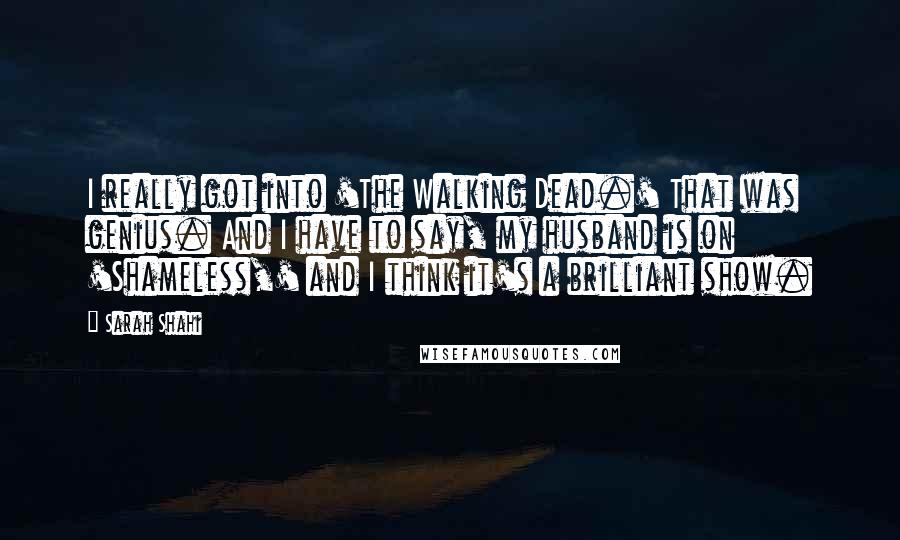 Sarah Shahi Quotes: I really got into 'The Walking Dead.' That was genius. And I have to say, my husband is on 'Shameless,' and I think it's a brilliant show.