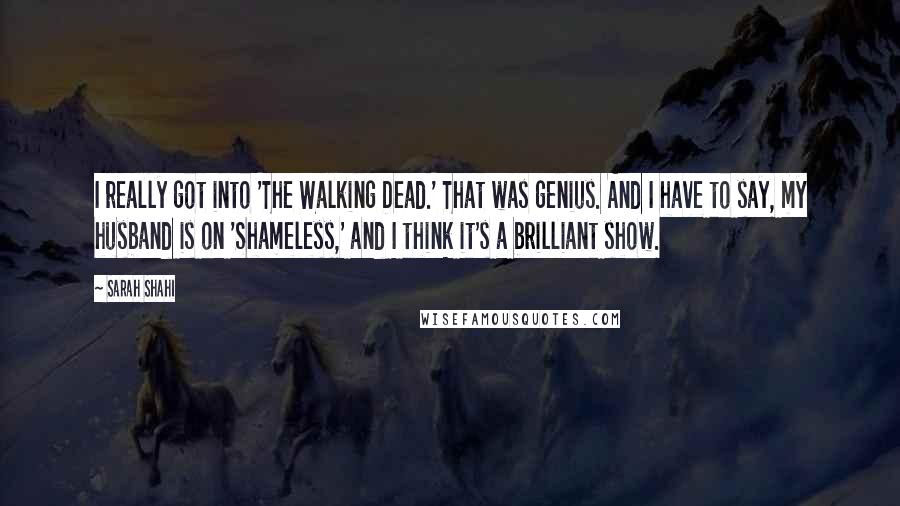 Sarah Shahi Quotes: I really got into 'The Walking Dead.' That was genius. And I have to say, my husband is on 'Shameless,' and I think it's a brilliant show.