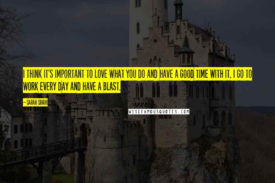 Sarah Shahi Quotes: I think it's important to love what you do and have a good time with it. I go to work every day and have a blast.