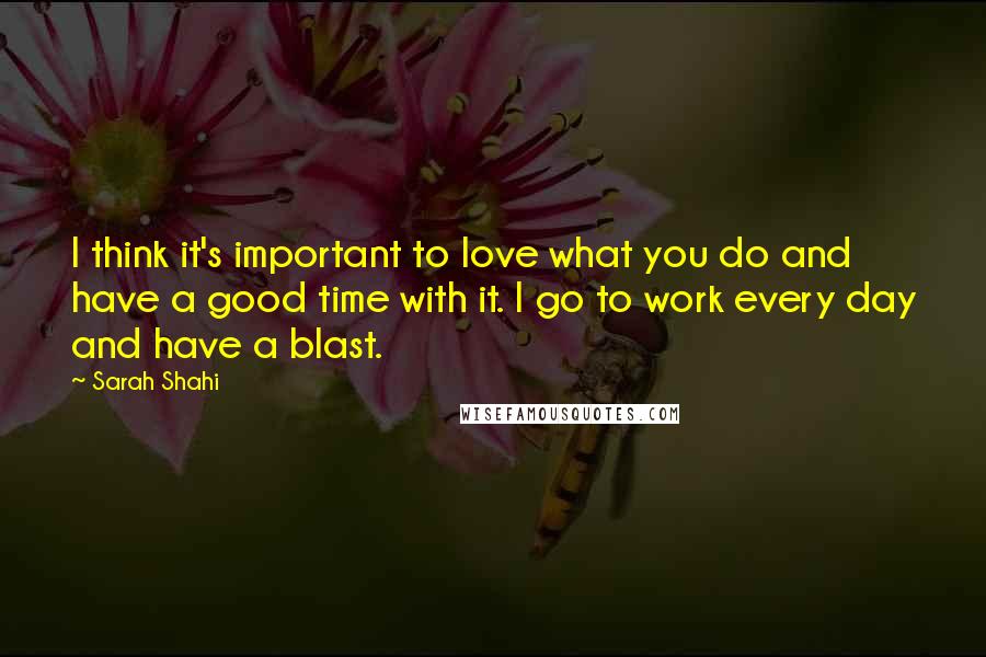 Sarah Shahi Quotes: I think it's important to love what you do and have a good time with it. I go to work every day and have a blast.